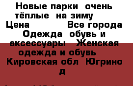 Новые парки, очень тёплые, на зиму -30 › Цена ­ 2 400 - Все города Одежда, обувь и аксессуары » Женская одежда и обувь   . Кировская обл.,Югрино д.